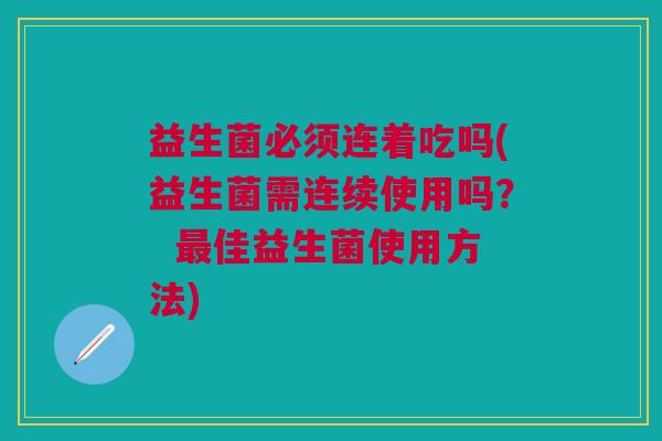 益生菌必须连着吃吗(益生菌需连续使用吗? 最佳益生菌使用方法)