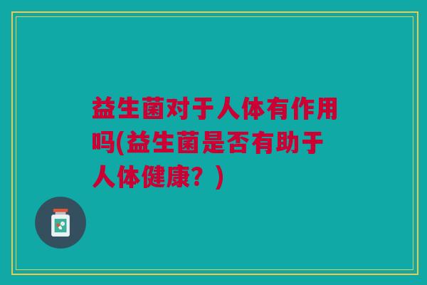 益生菌对于人体有作用吗(益生菌是否有助于人体健康?) 益生菌对于人体有作用吗(益生菌是否有助于人体健康?)