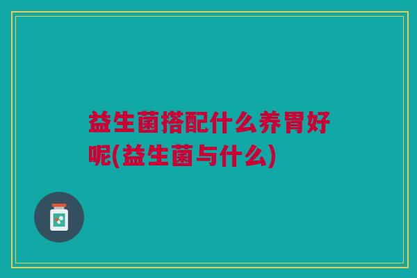 益生菌搭配什么养胃好呢(益生菌与什么)
