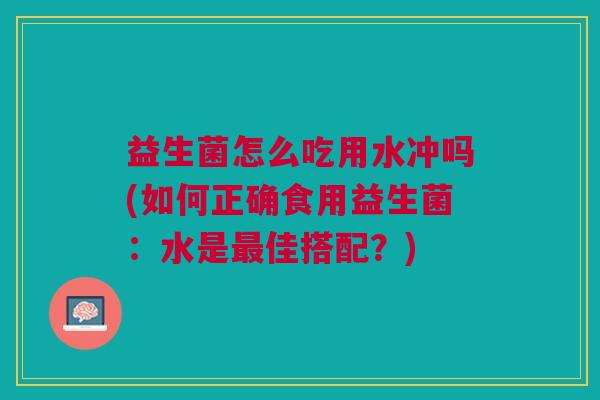 益生菌怎么吃用水冲吗(如何正确食用益生菌:水是佳搭配?) 益生菌怎么吃用水冲吗(如何正确食用益生菌:水是佳搭配?)