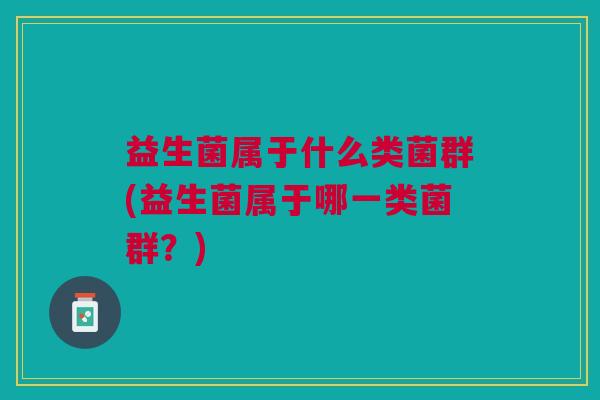 益生菌属于什么类菌群(益生菌属于哪一类菌群?)