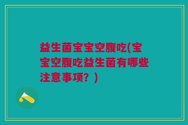 益生菌宝宝空腹吃(宝宝空腹吃益生菌有哪些注意事项?)