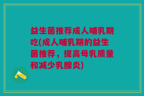 益生菌推荐成人哺乳期吃(成人哺乳期的益生菌推荐,提高母乳质量和减少乳腺炎)