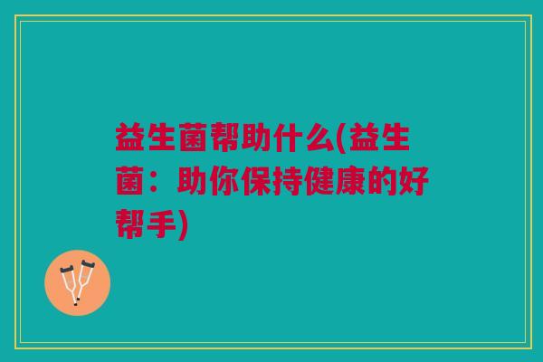 益生菌帮助什么(益生菌:助你保持健康的好帮手)