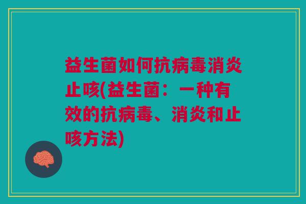 益生菌如何抗病毒消炎止咳(益生菌:一种有效的抗病毒、消炎和止咳方法)