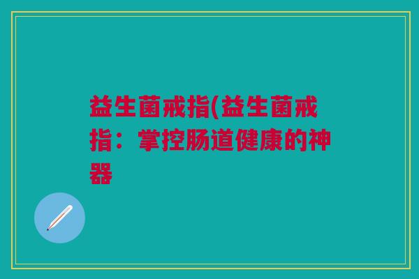 益生菌戒指(益生菌戒指:掌控肠道健康的神器