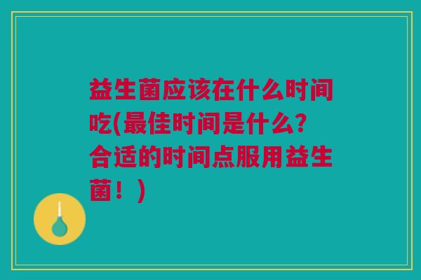 益生菌应该在什么时间吃(最佳时间是什么?合适的时间点服用益生菌!)