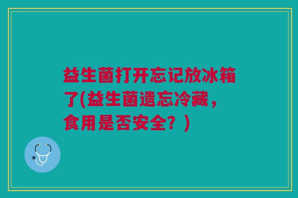 益生菌打开忘记放冰箱了(益生菌遗忘冷藏,食用是否安全?)