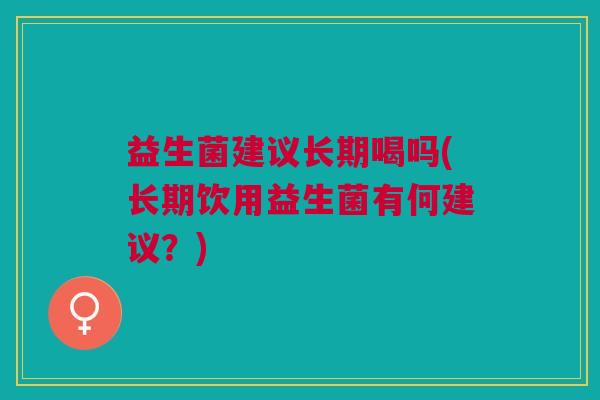益生菌建议长期喝吗(长期饮用益生菌有何建议?)