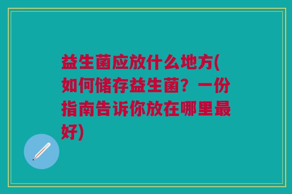 益生菌应放什么地方(如何储存益生菌?一份指南告诉你放在哪里好) 益生菌应放什么地方(如何储存益生菌?一份指南告诉你放在哪里好)