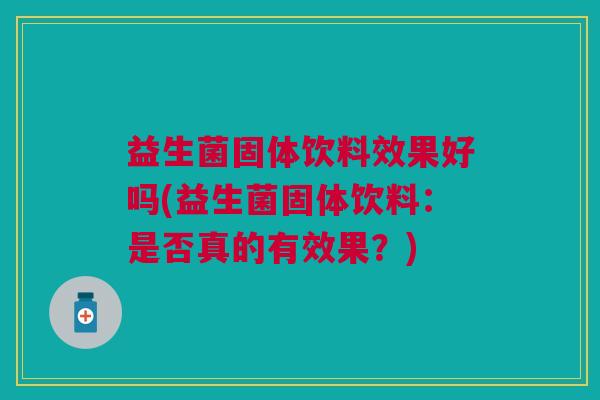 益生菌固体饮料效果好吗(益生菌固体饮料:是否真的有效果?) 益生菌固体饮料效果好吗(益生菌固体饮料:是否真的有效果?)