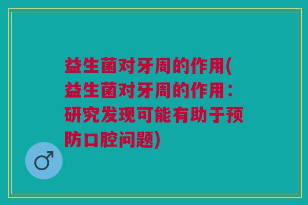 益生菌对牙周的作用(益生菌对牙周的作用:研究发现可能有助于预防口腔问题)