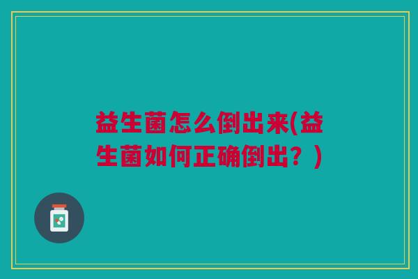 益生菌怎么倒出来(益生菌如何正确倒出?) 益生菌怎么倒出来(益生菌如何正确倒出?)