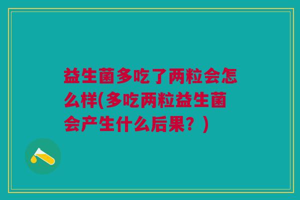 益生菌多吃了两粒会怎么样(多吃两粒益生菌会产生什么后果?)