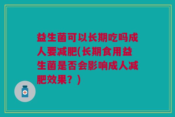 益生菌可以长期吃吗成人要减肥(长期食用益生菌是否会影响成人减肥效果？)