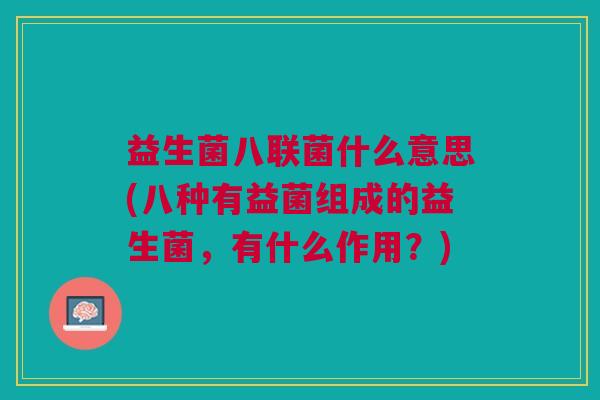 益生菌八联菌什么意思(八种有益菌组成的益生菌,有什么作用?) 益生菌八联菌什么意思(八种有益菌组成的益生菌,有什么作用?)