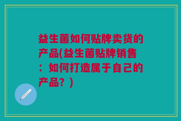 益生菌如何贴牌卖货的产品(益生菌贴牌销售:如何打造属于自己的产品?) 益生菌如何贴牌卖货的产品(益生菌贴牌销售:如何打造属于自己的产品?)
