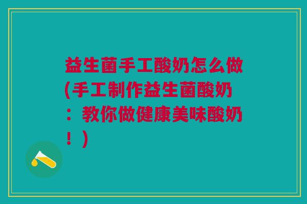 益生菌手工酸奶怎么做(手工制作益生菌酸奶:教你做健康美味酸奶!) 益生菌手工酸奶怎么做(手工制作益生菌酸奶:教你做健康美味酸奶!)