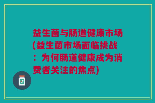 益生菌与肠道健康市场(益生菌市场面临挑战:为何肠道健康成为消费者关注的焦点)