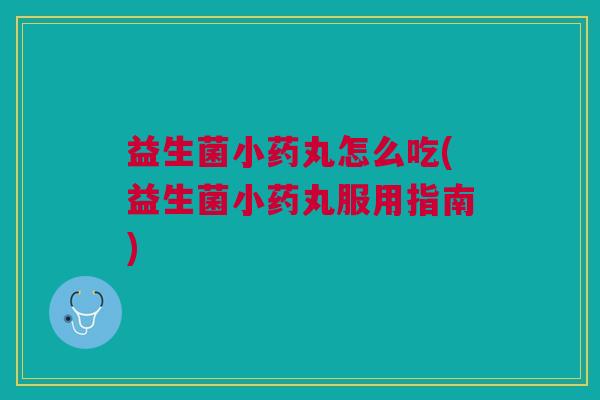 益生菌小药丸怎么吃(益生菌小药丸服用指南)