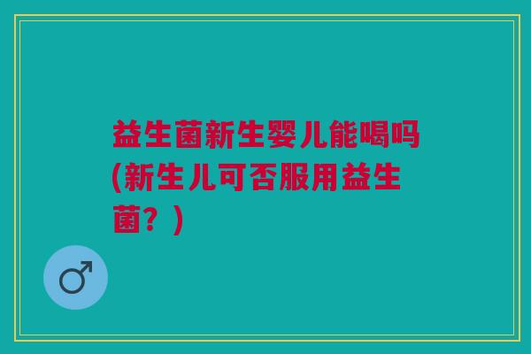 益生菌新生婴儿能喝吗(新生儿可否服用益生菌?)
