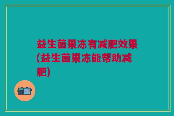 益生菌果冻有减肥效果(益生菌果冻能帮助减肥)