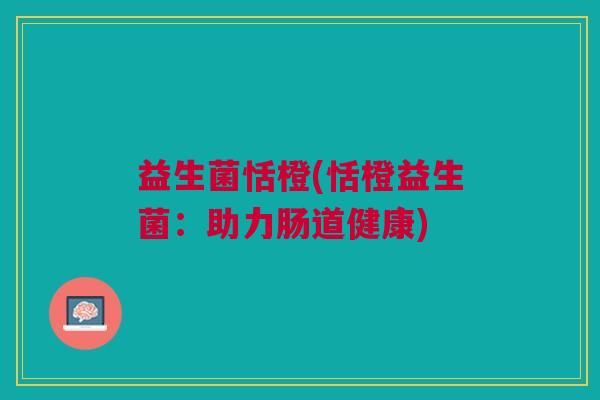 益生菌恬橙(恬橙益生菌:助力肠道健康)