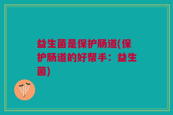 益生菌是保护肠道(保护肠道的好帮手:益生菌)