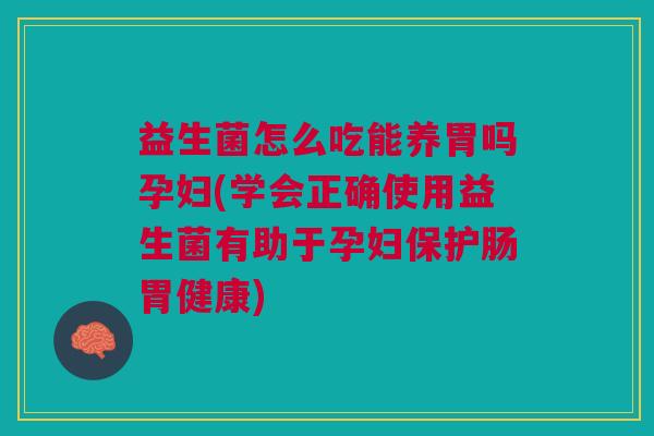 益生菌怎么吃能养胃吗孕妇(学会正确使用益生菌有助于孕妇保护肠胃健康)