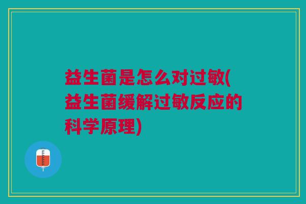 益生菌是怎么对过敏(益生菌缓解过敏反应的科学原理)