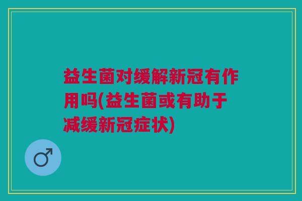 益生菌对缓解新冠有作用吗(益生菌或有助于减缓新冠症状)