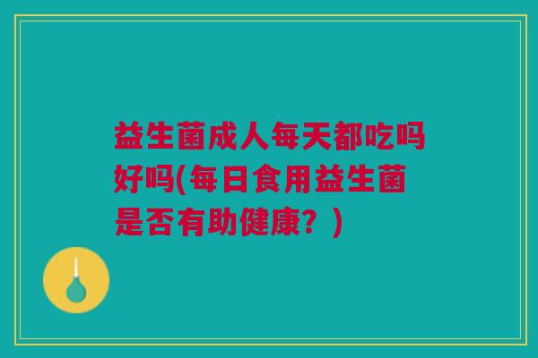 益生菌成人每天都吃吗好吗(每日食用益生菌是否有助健康?) 益生菌成人每天都吃吗好吗(每日食用益生菌是否有助健康?)