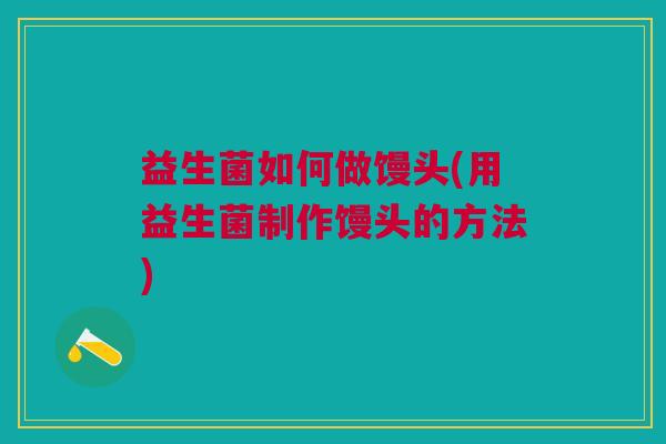 益生菌如何做馒头(用益生菌制作馒头的方法)