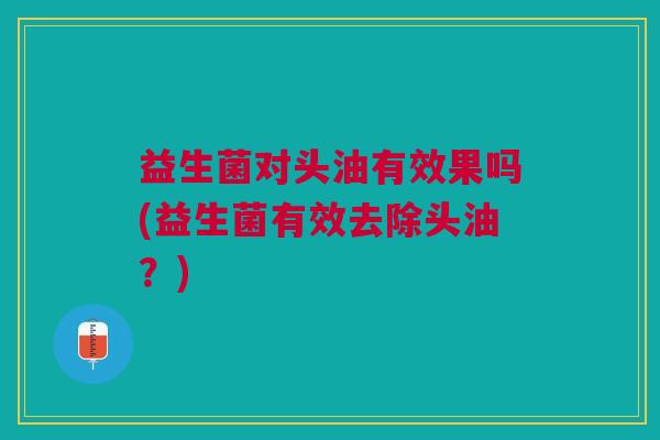 益生菌对头油有效果吗(益生菌有效去除头油?)