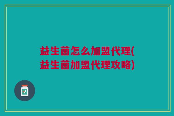 益生菌怎么加盟代理(益生菌加盟代理攻略)