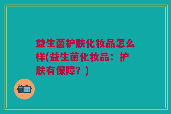 益生菌护肤化妆品怎么样(益生菌化妆品:护肤有保障?)