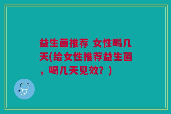 益生菌推荐 女性喝几天(给女性推荐益生菌,喝几天见效?)