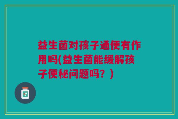 益生菌对孩子通便有作用吗(益生菌能缓解孩子便秘问题吗？)