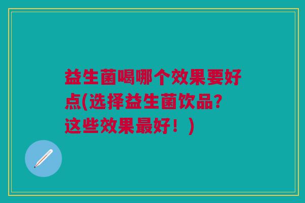 益生菌喝哪个效果要好点(选择益生菌饮品?这些效果好!) 益生菌喝哪个效果要好点(选择益生菌饮品?这些效果好!)