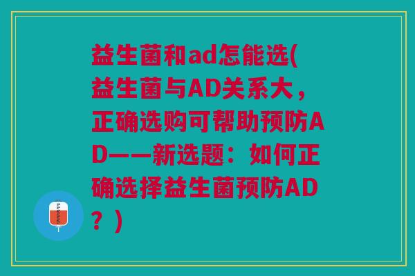 益生菌和ad怎能选(益生菌与AD关系大,正确选购可帮助AD——新选题:如何正确选择益生菌AD?) 益生菌和ad怎能选(益生菌与AD关系大,正确选购可帮助AD——新选题:如何正确选择益生菌AD?)