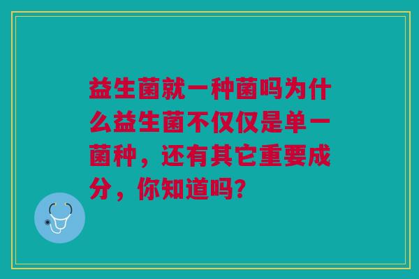 益生菌就一种菌吗为什么益生菌不仅仅是单一菌种,还有其它重要成分,你知道吗?