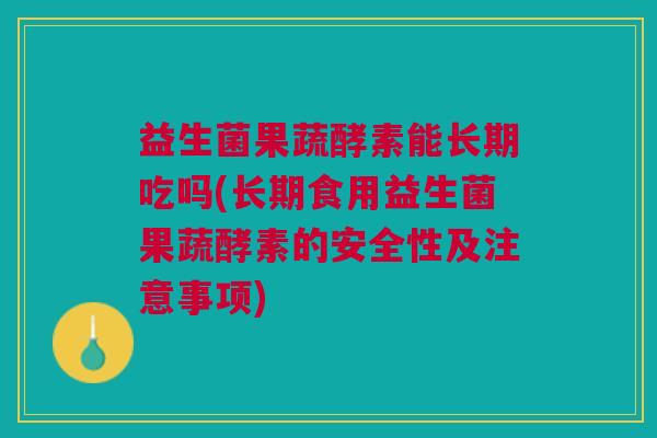 益生菌果蔬酵素能长期吃吗(长期食用益生菌果蔬酵素的安全性及注意事项)