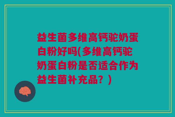 益生菌多维高钙驼奶蛋白粉好吗(多维高钙驼奶蛋白粉是否适合作为益生菌补充品?) 益生菌多维高钙驼奶蛋白粉好吗(多维高钙驼奶蛋白粉是否适合作为益生菌补充品?)