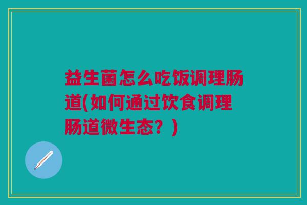益生菌怎么吃饭调理肠道(如何通过饮食调理肠道微生态？)