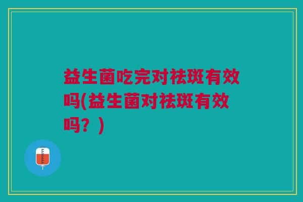 益生菌吃完对祛斑有效吗(益生菌对祛斑有效吗？)