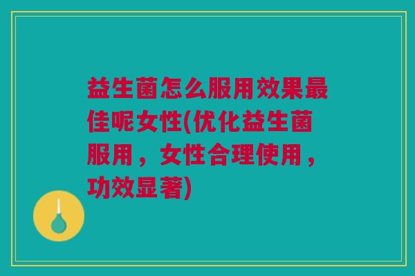益生菌怎么服用效果最佳呢女性(优化益生菌服用,女性合理使用,功效显著)