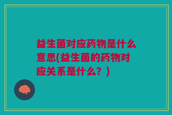 益生菌对应药物是什么意思(益生菌的药物对应关系是什么?)
