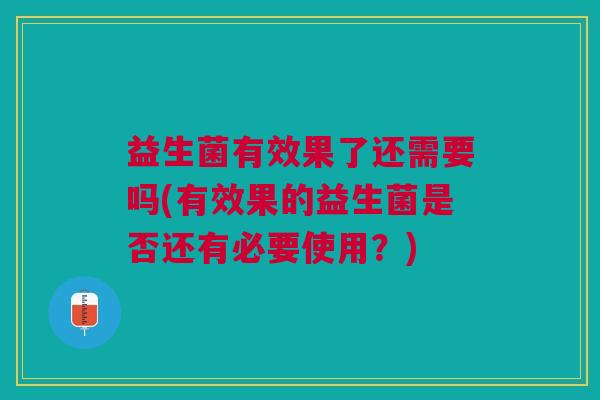 益生菌有效果了还需要吗(有效果的益生菌是否还有必要使用?) 益生菌有效果了还需要吗(有效果的益生菌是否还有必要使用?)