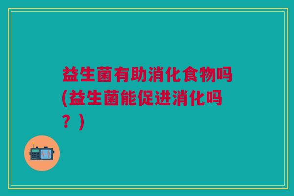 益生菌有助消化食物吗(益生菌能促进消化吗?)