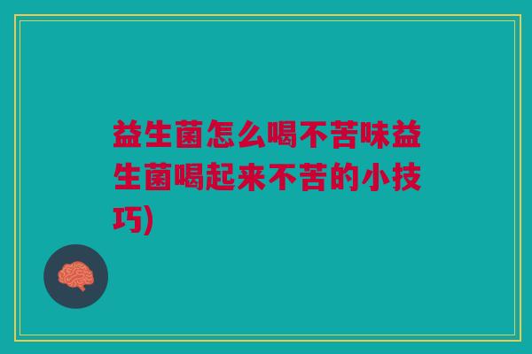 益生菌怎么喝不苦味益生菌喝起来不苦的小技巧)